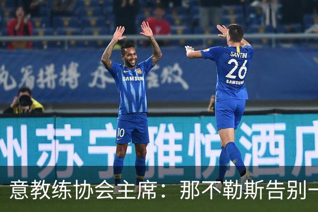 意教练协会主席：那不勒斯告别一位伟大教练，也迎来一位伟大教练